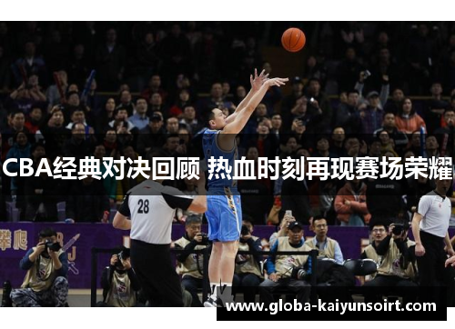 CBA经典对决回顾 热血时刻再现赛场荣耀