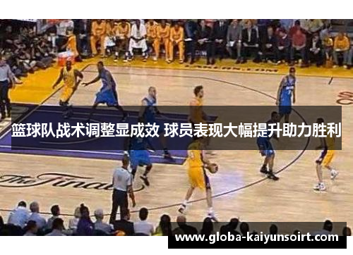 篮球队战术调整显成效 球员表现大幅提升助力胜利