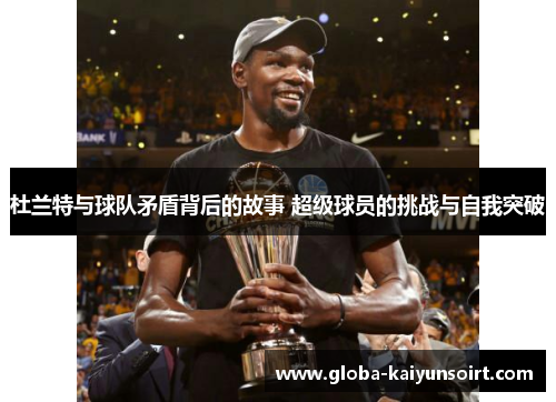 杜兰特与球队矛盾背后的故事 超级球员的挑战与自我突破