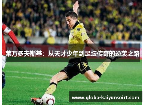 莱万多夫斯基：从天才少年到足坛传奇的逆袭之路