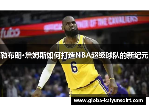 勒布朗·詹姆斯如何打造NBA超级球队的新纪元