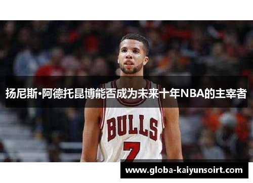 扬尼斯·阿德托昆博能否成为未来十年NBA的主宰者
