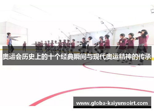 奥运会历史上的十个经典瞬间与现代奥运精神的传承