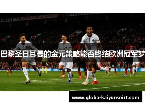 巴黎圣日耳曼的金元策略能否终结欧洲冠军梦