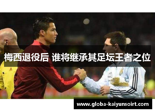 梅西退役后 谁将继承其足坛王者之位