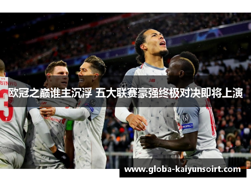 欧冠之巅谁主沉浮 五大联赛豪强终极对决即将上演