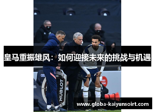 皇马重振雄风：如何迎接未来的挑战与机遇