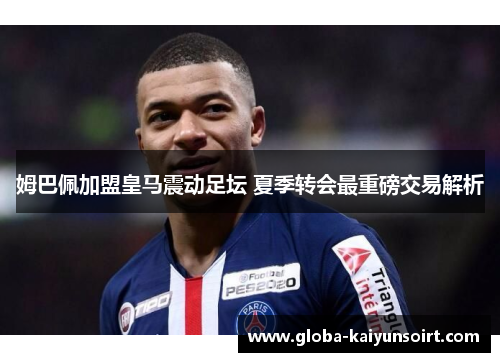 姆巴佩加盟皇马震动足坛 夏季转会最重磅交易解析