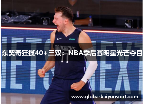 东契奇狂揽40+三双：NBA季后赛明星光芒夺目