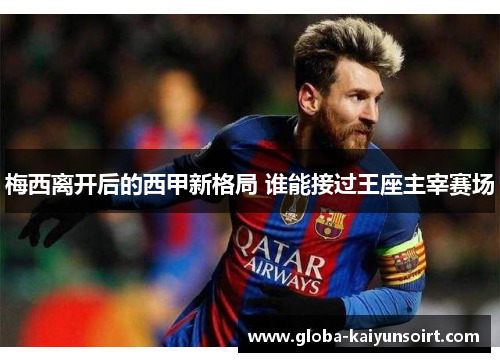 梅西离开后的西甲新格局 谁能接过王座主宰赛场