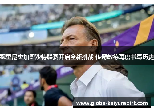 穆里尼奥加盟沙特联赛开启全新挑战 传奇教练再度书写历史