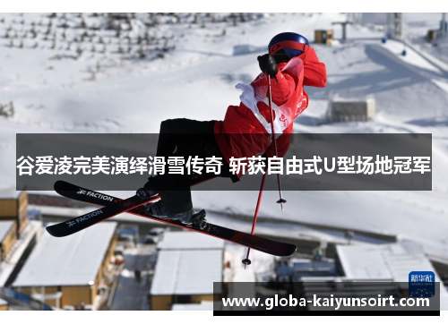 谷爱凌完美演绎滑雪传奇 斩获自由式U型场地冠军