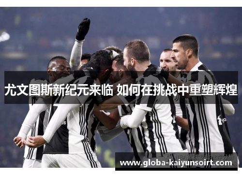 尤文图斯新纪元来临 如何在挑战中重塑辉煌