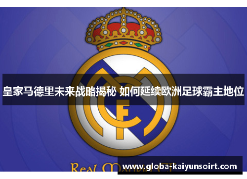 皇家马德里未来战略揭秘 如何延续欧洲足球霸主地位