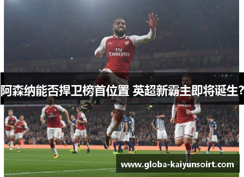 阿森纳能否捍卫榜首位置 英超新霸主即将诞生？