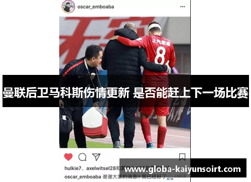 曼联后卫马科斯伤情更新 是否能赶上下一场比赛
