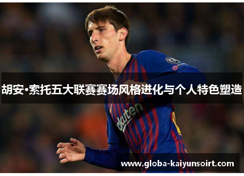 胡安·索托五大联赛赛场风格进化与个人特色塑造