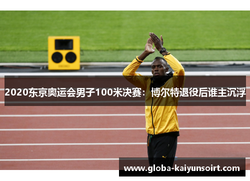 2020东京奥运会男子100米决赛：博尔特退役后谁主沉浮